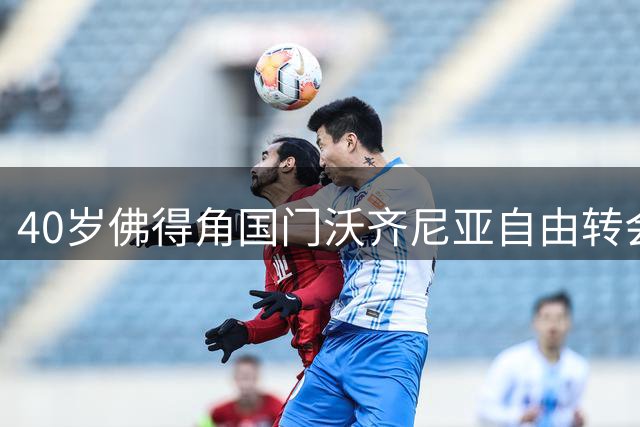 40岁佛得角国门沃齐尼亚自由转会科洛科洛 主席盛赞其世界杯高光表现